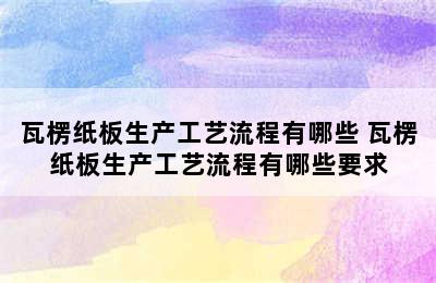 瓦楞纸板生产工艺流程有哪些 瓦楞纸板生产工艺流程有哪些要求